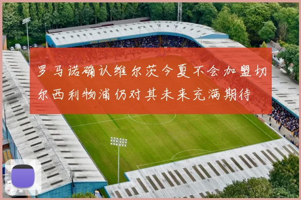罗马诺确认维尔茨今夏不会加盟切尔西利物浦仍对其未来充满期待