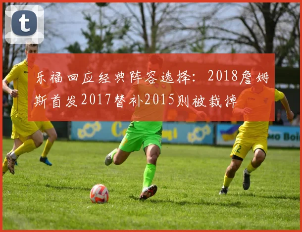 乐福回应经典阵容选择：2018詹姆斯首发2017替补2015则被裁掉