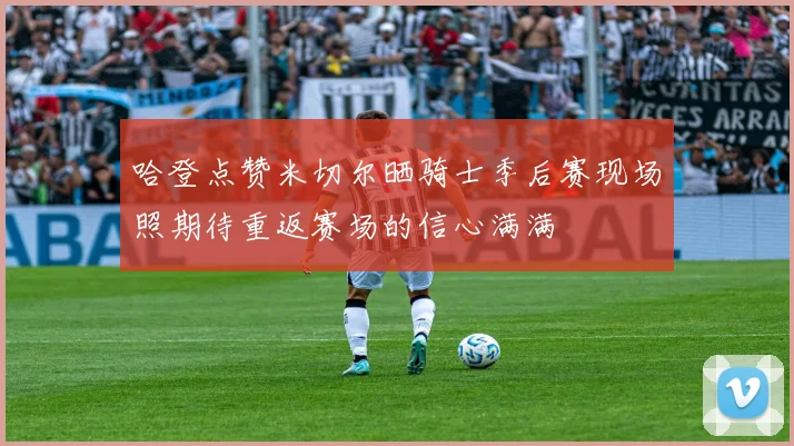 哈登点赞米切尔晒骑士季后赛现场照期待重返赛场的信心满满