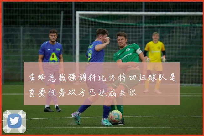 黄蜂总裁强调科比怀特回归球队是首要任务双方已达成共识