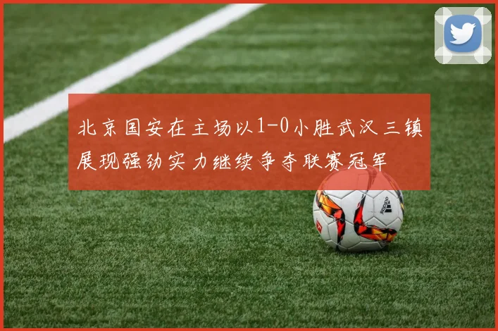 北京国安在主场以1-0小胜武汉三镇展现强劲实力继续争夺联赛冠军