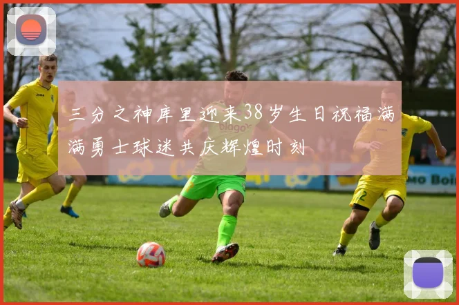 三分之神库里迎来38岁生日祝福满满勇士球迷共庆辉煌时刻