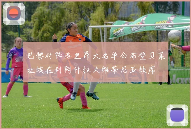 巴黎对阵洛里昂大名单公布登贝莱杜埃在列阿什拉夫维蒂尼亚缺席