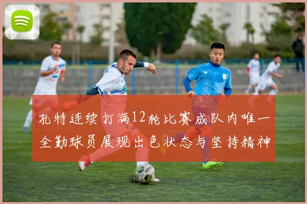 孔特连续打满12轮比赛成队内唯一全勤球员展现出色状态与坚持精神
