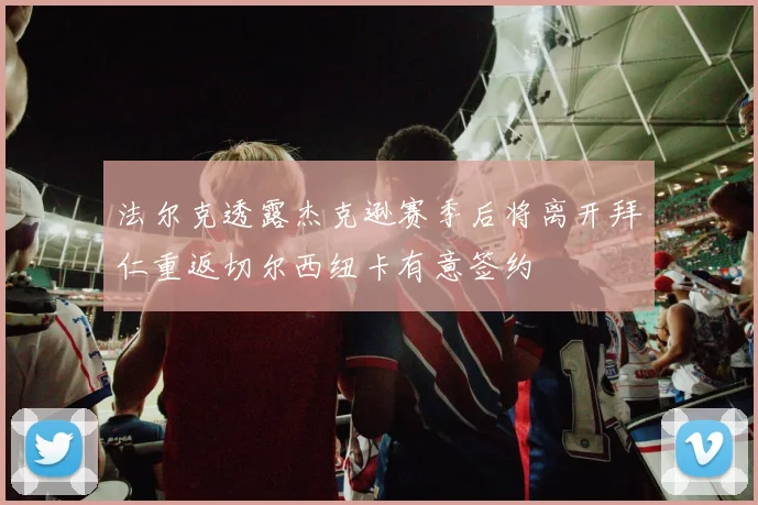 法尔克透露杰克逊赛季后将离开拜仁重返切尔西纽卡有意签约