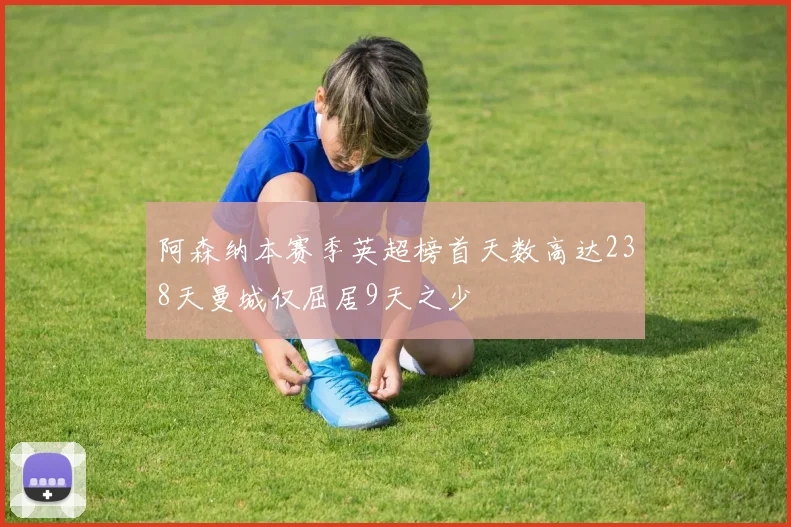 阿森纳本赛季英超榜首天数高达238天曼城仅屈居9天之少
