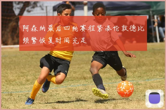 阿森纳最后四轮赛程紧凑伦敦德比频繁恢复时间充足