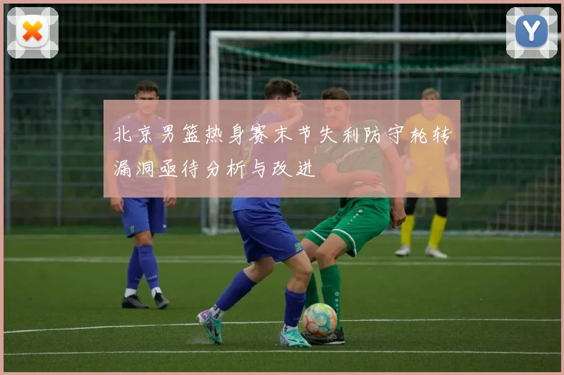 北京男篮热身赛末节失利防守轮转漏洞亟待分析与改进