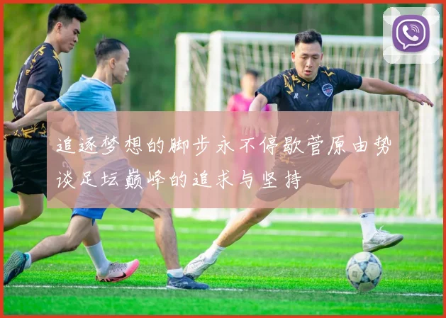 追逐梦想的脚步永不停歇菅原由势谈足坛巅峰的追求与坚持