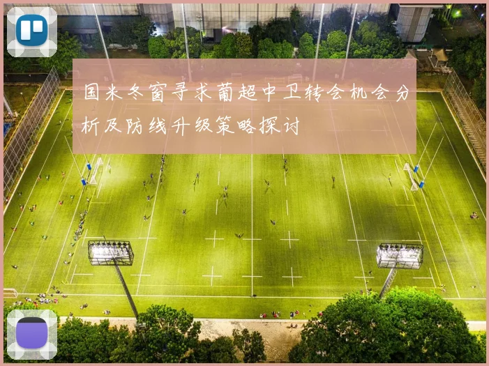国米冬窗寻求葡超中卫转会机会分析及防线升级策略探讨