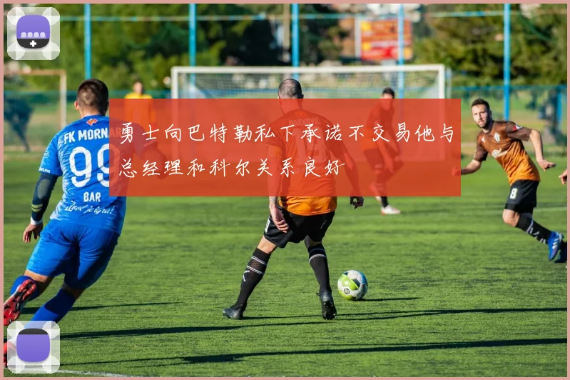 勇士向巴特勒私下承诺不交易他与总经理和科尔关系良好