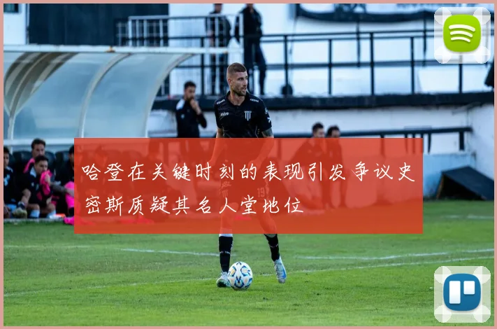 哈登在关键时刻的表现引发争议史密斯质疑其名人堂地位