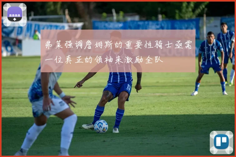 弗莱强调詹姆斯的重要性骑士亟需一位真正的领袖来激励全队