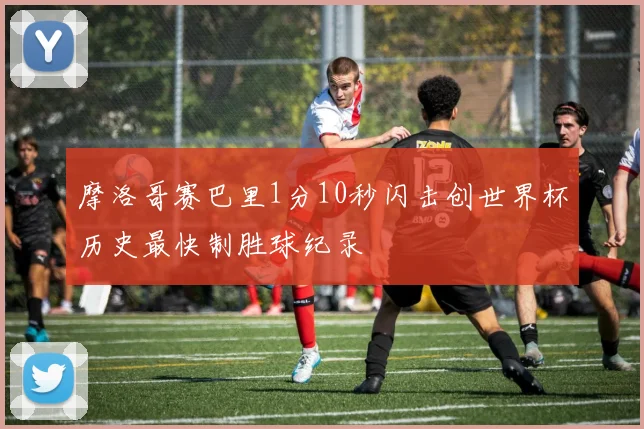 摩洛哥赛巴里1分10秒闪击创世界杯历史最快制胜球纪录