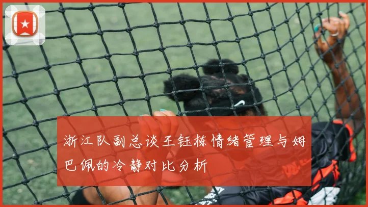 浙江队副总谈王钰栋情绪管理与姆巴佩的冷静对比分析
