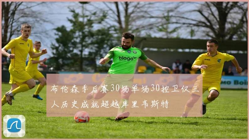 布伦森季后赛30场单场30控卫仅三人历史成就超越库里韦斯特