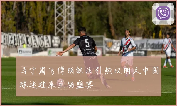 马宁周飞傅明执法引热议明天中国球迷迎来主场盛宴