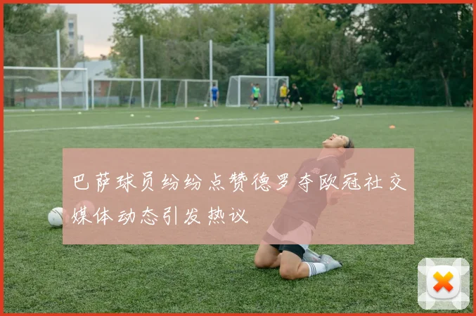 巴萨球员纷纷点赞德罗夺欧冠社交媒体动态引发热议