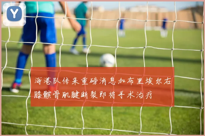 海港队传来重磅消息加布里埃尔右膝髌骨肌腱断裂即将手术治疗
