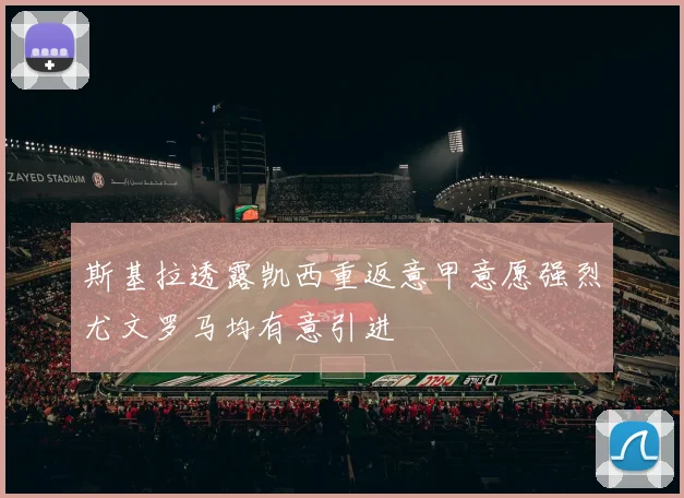 斯基拉透露凯西重返意甲意愿强烈尤文罗马均有意引进