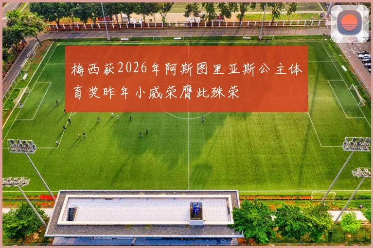 梅西获2026年阿斯图里亚斯公主体育奖昨年小威荣膺此殊荣