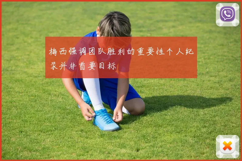 梅西强调团队胜利的重要性个人纪录并非首要目标