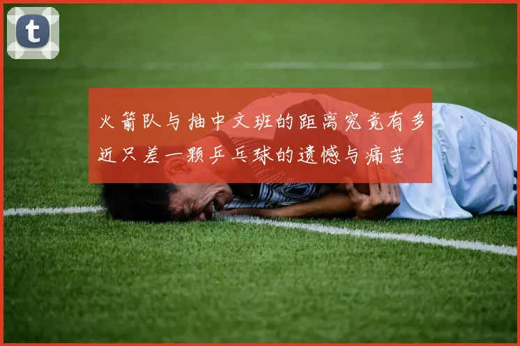 火箭队与抽中文班的距离究竟有多近只差一颗乒乓球的遗憾与痛苦